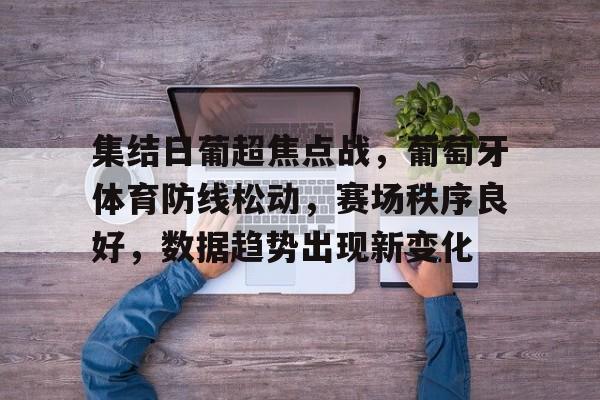 多宝app下载 -集结日葡超焦点战，葡萄牙体育防线松动，赛场秩序良好，数据趋势出现新变化 